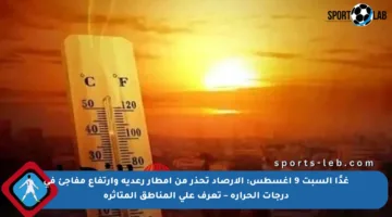غدًا السبت 9 أغسطس: الأرصاد تحذر من أمطار رعدية وارتفاع مفاجئ في درجات الحرارة – تعرف على المناطق المتأثرة